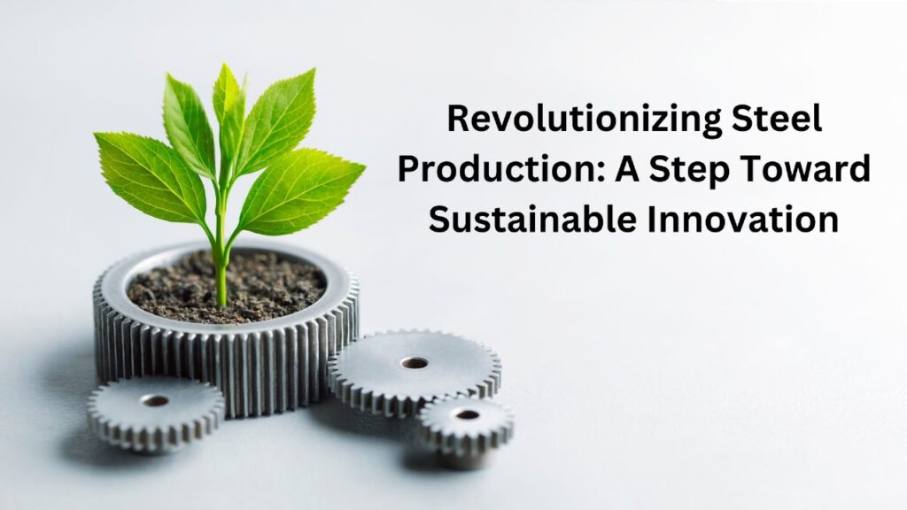 Revolutionizing Steel Production: A Step Toward Sustainable Innovation