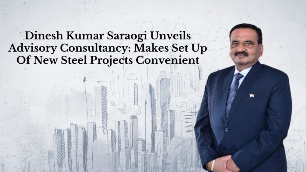 Dinesh Kumar Saraogi Unveils Advisory Consultancy: Makes Set Up Of New Steel Projects Convenient